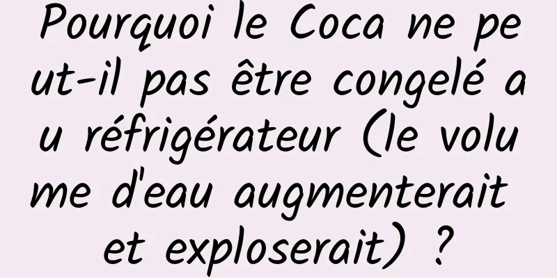 Pourquoi le Coca ne peut-il pas être congelé au réfrigérateur (le volume d'eau augmenterait et exploserait) ?