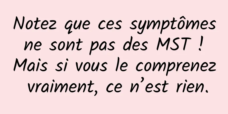 Notez que ces symptômes ne sont pas des MST ! Mais si vous le comprenez vraiment, ce n’est rien.