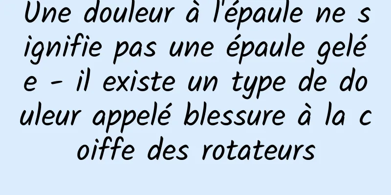 Une douleur à l'épaule ne signifie pas une épaule gelée - il existe un type de douleur appelé blessure à la coiffe des rotateurs