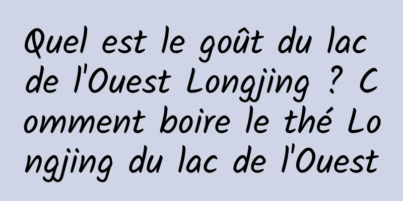 Quel est le goût du lac de l'Ouest Longjing ? Comment boire le thé Longjing du lac de l'Ouest