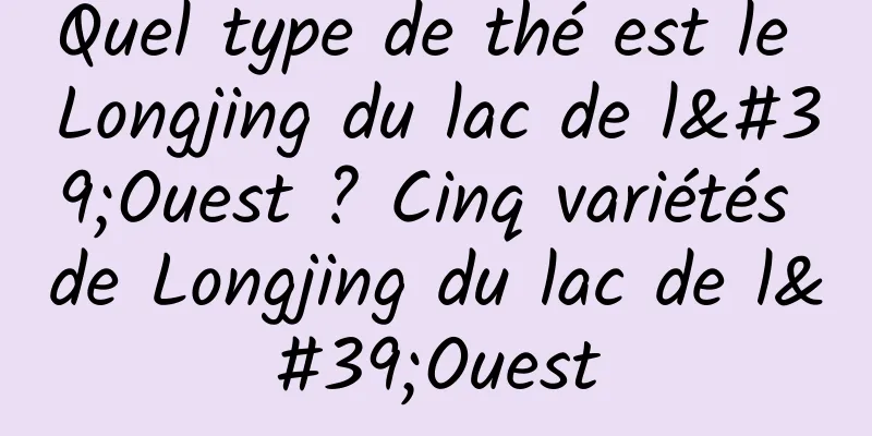 Quel type de thé est le Longjing du lac de l'Ouest ? Cinq variétés de Longjing du lac de l'Ouest