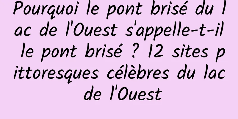 Pourquoi le pont brisé du lac de l'Ouest s'appelle-t-il le pont brisé ? 12 sites pittoresques célèbres du lac de l'Ouest