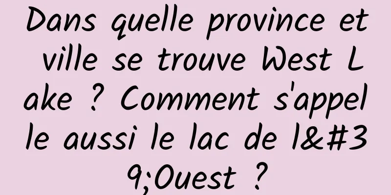 Dans quelle province et ville se trouve West Lake ? Comment s'appelle aussi le lac de l'Ouest ?