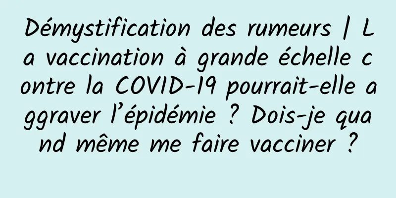Démystification des rumeurs | La vaccination à grande échelle contre la COVID-19 pourrait-elle aggraver l’épidémie ? Dois-je quand même me faire vacciner ?