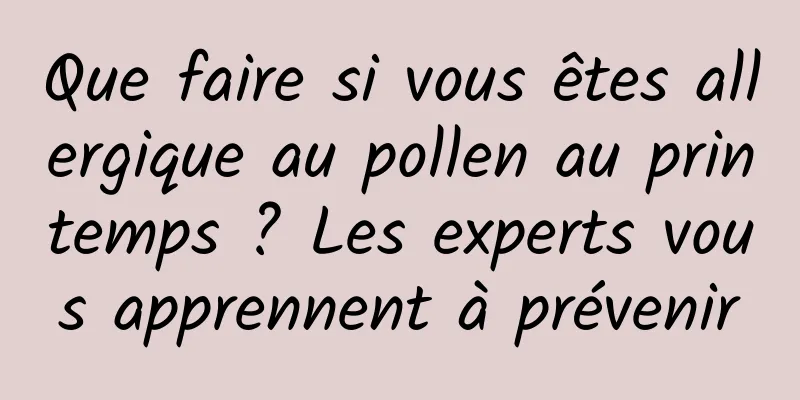 Que faire si vous êtes allergique au pollen au printemps ? Les experts vous apprennent à prévenir