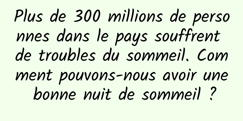 Plus de 300 millions de personnes dans le pays souffrent de troubles du sommeil. Comment pouvons-nous avoir une bonne nuit de sommeil ?