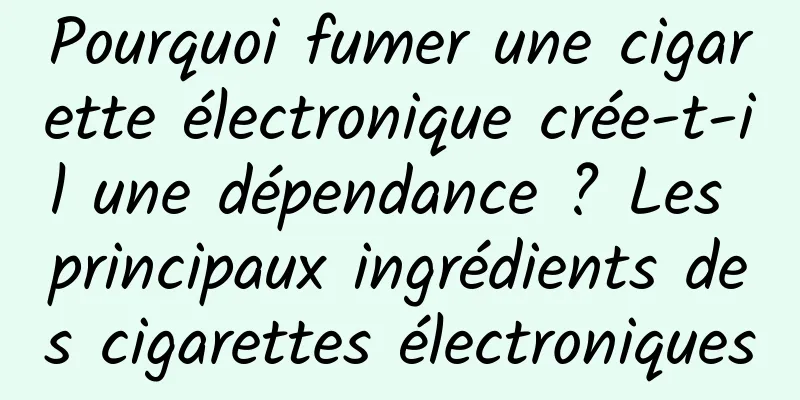 Pourquoi fumer une cigarette électronique crée-t-il une dépendance ? Les principaux ingrédients des cigarettes électroniques