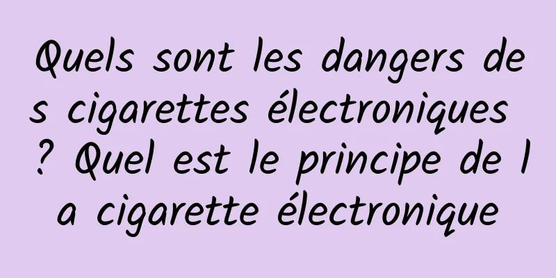 Quels sont les dangers des cigarettes électroniques ? Quel est le principe de la cigarette électronique