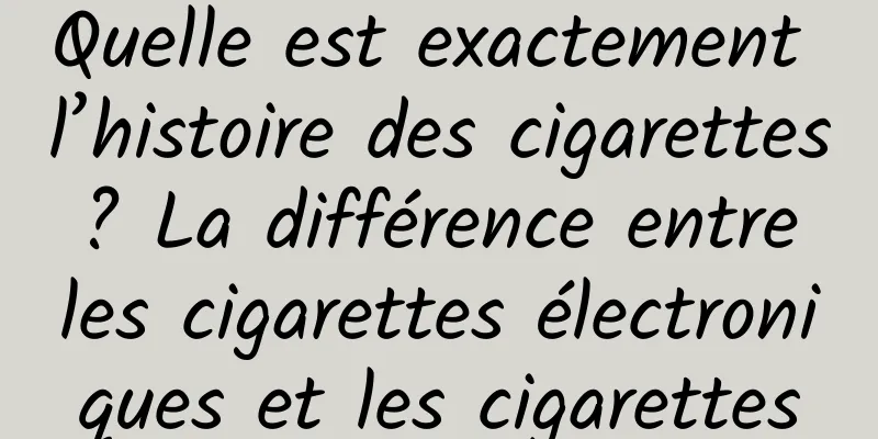 Quelle est exactement l’histoire des cigarettes ? La différence entre les cigarettes électroniques et les cigarettes