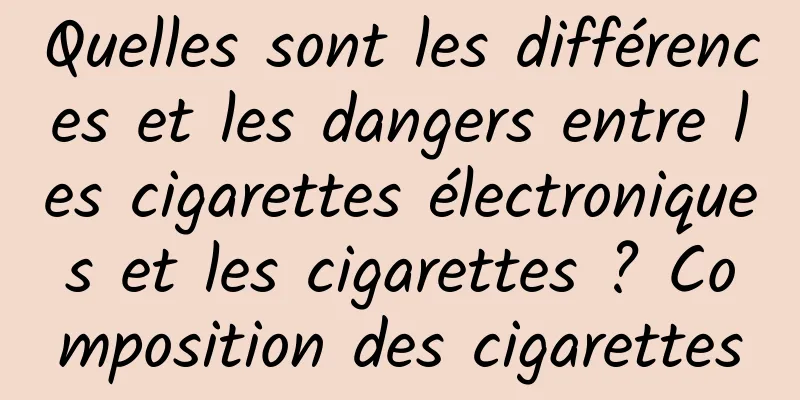 Quelles sont les différences et les dangers entre les cigarettes électroniques et les cigarettes ? Composition des cigarettes