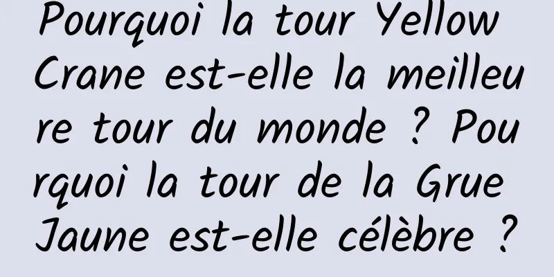 Pourquoi la tour Yellow Crane est-elle la meilleure tour du monde ? Pourquoi la tour de la Grue Jaune est-elle célèbre ?