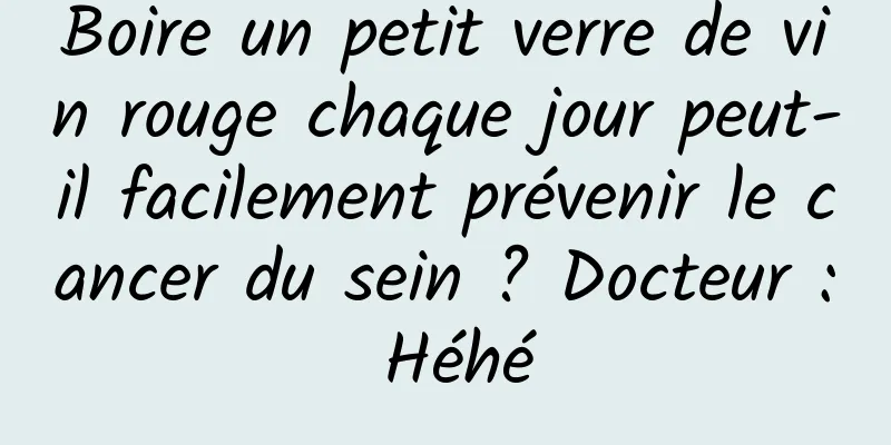 Boire un petit verre de vin rouge chaque jour peut-il facilement prévenir le cancer du sein ? Docteur : Héhé