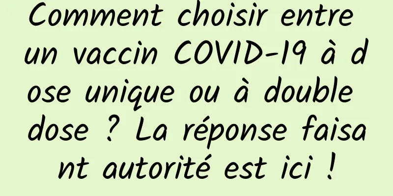 Comment choisir entre un vaccin COVID-19 à dose unique ou à double dose ? La réponse faisant autorité est ici !