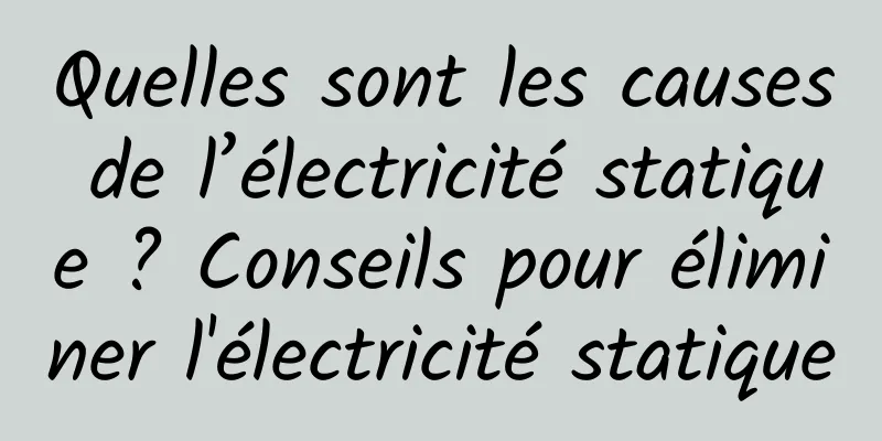 Quelles sont les causes de l’électricité statique ? Conseils pour éliminer l'électricité statique