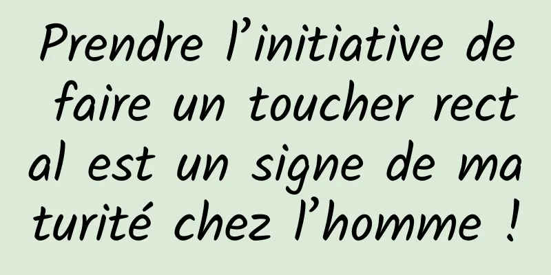 Prendre l’initiative de faire un toucher rectal est un signe de maturité chez l’homme !