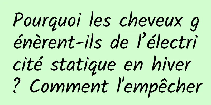 Pourquoi les cheveux génèrent-ils de l’électricité statique en hiver ? Comment l'empêcher