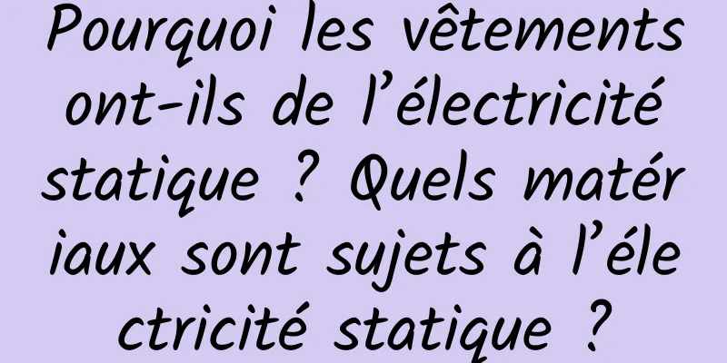 Pourquoi les vêtements ont-ils de l’électricité statique ? Quels matériaux sont sujets à l’électricité statique ?