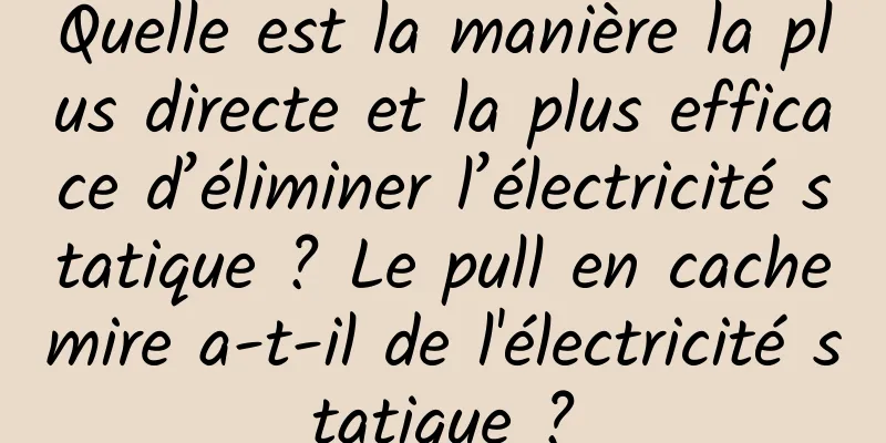 Quelle est la manière la plus directe et la plus efficace d’éliminer l’électricité statique ? Le pull en cachemire a-t-il de l'électricité statique ?