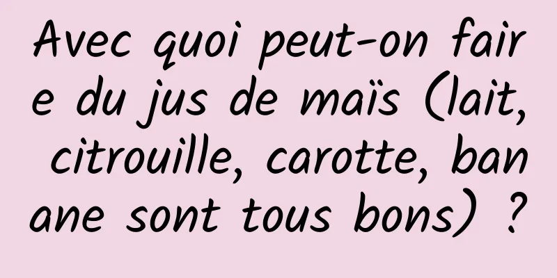 Avec quoi peut-on faire du jus de maïs (lait, citrouille, carotte, banane sont tous bons) ?