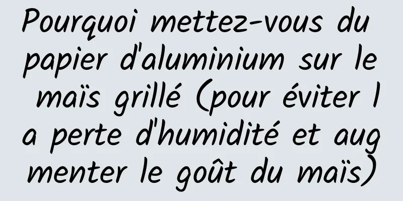 Pourquoi mettez-vous du papier d'aluminium sur le maïs grillé (pour éviter la perte d'humidité et augmenter le goût du maïs)