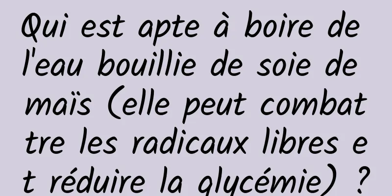 Qui est apte à boire de l'eau bouillie de soie de maïs (elle peut combattre les radicaux libres et réduire la glycémie) ?