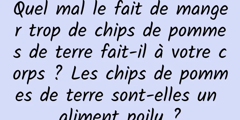 Quel mal le fait de manger trop de chips de pommes de terre fait-il à votre corps ? Les chips de pommes de terre sont-elles un aliment poilu ?