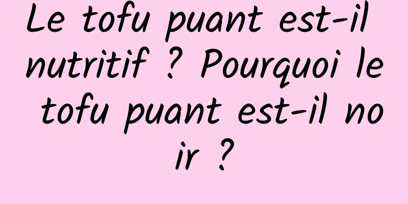 Le tofu puant est-il nutritif ? Pourquoi le tofu puant est-il noir ?