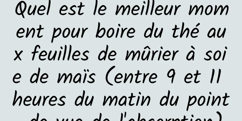 Quel est le meilleur moment pour boire du thé aux feuilles de mûrier à soie de maïs (entre 9 et 11 heures du matin du point de vue de l'absorption)