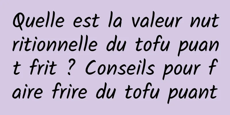 Quelle est la valeur nutritionnelle du tofu puant frit ? Conseils pour faire frire du tofu puant