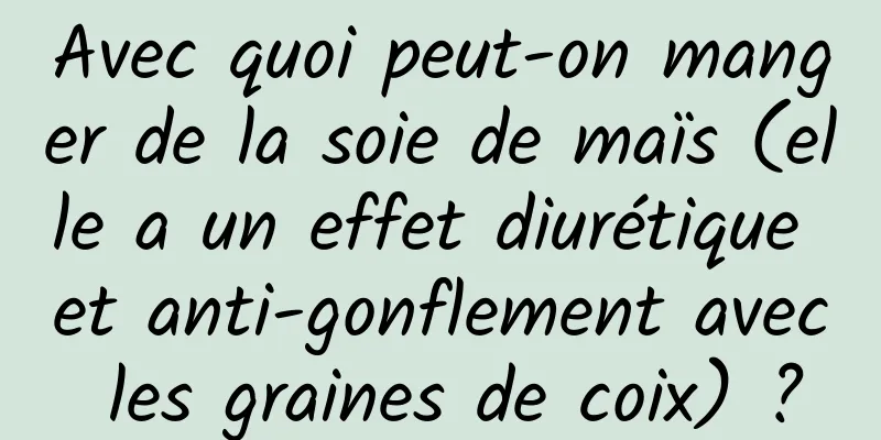Avec quoi peut-on manger de la soie de maïs (elle a un effet diurétique et anti-gonflement avec les graines de coix) ?