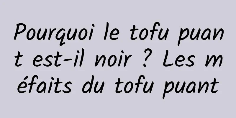 Pourquoi le tofu puant est-il noir ? Les méfaits du tofu puant