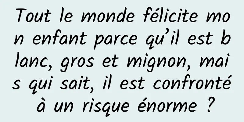 Tout le monde félicite mon enfant parce qu’il est blanc, gros et mignon, mais qui sait, il est confronté à un risque énorme ?
