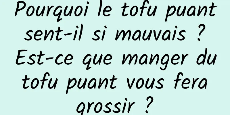 Pourquoi le tofu puant sent-il si mauvais ? Est-ce que manger du tofu puant vous fera grossir ?