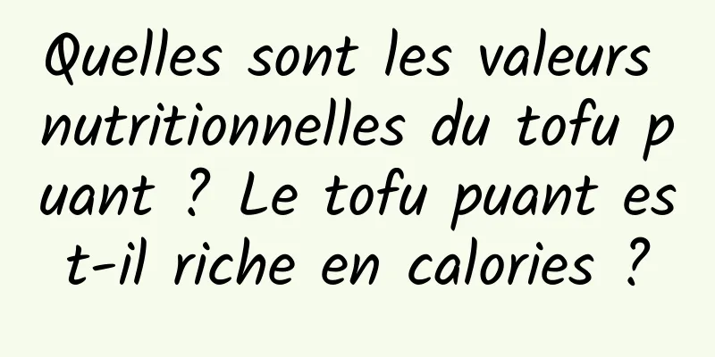 Quelles sont les valeurs nutritionnelles du tofu puant ? Le tofu puant est-il riche en calories ?