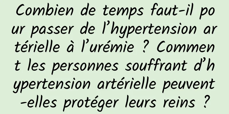 Combien de temps faut-il pour passer de l’hypertension artérielle à l’urémie ? Comment les personnes souffrant d’hypertension artérielle peuvent-elles protéger leurs reins ?