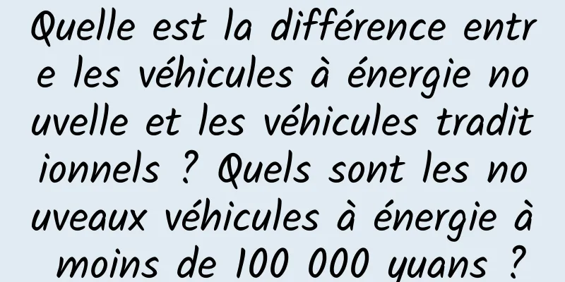 Quelle est la différence entre les véhicules à énergie nouvelle et les véhicules traditionnels ? Quels sont les nouveaux véhicules à énergie à moins de 100 000 yuans ?