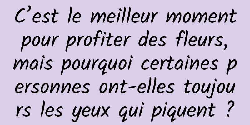 C’est le meilleur moment pour profiter des fleurs, mais pourquoi certaines personnes ont-elles toujours les yeux qui piquent ?