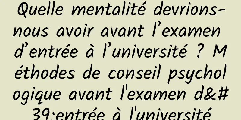 Quelle mentalité devrions-nous avoir avant l’examen d’entrée à l’université ? Méthodes de conseil psychologique avant l'examen d'entrée à l'université