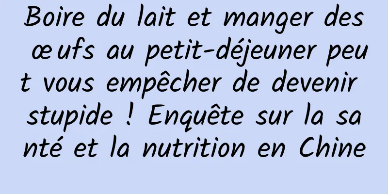 Boire du lait et manger des œufs au petit-déjeuner peut vous empêcher de devenir stupide ! Enquête sur la santé et la nutrition en Chine