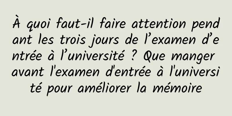 À quoi faut-il faire attention pendant les trois jours de l’examen d’entrée à l’université ? Que manger avant l'examen d'entrée à l'université pour améliorer la mémoire