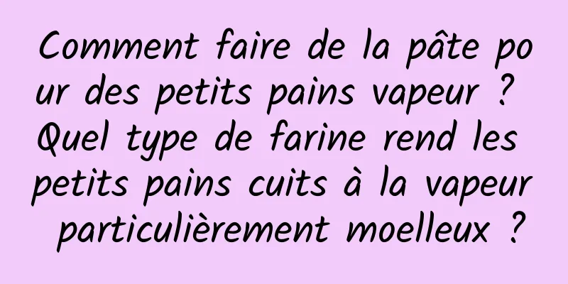 Comment faire de la pâte pour des petits pains vapeur ? Quel type de farine rend les petits pains cuits à la vapeur particulièrement moelleux ?