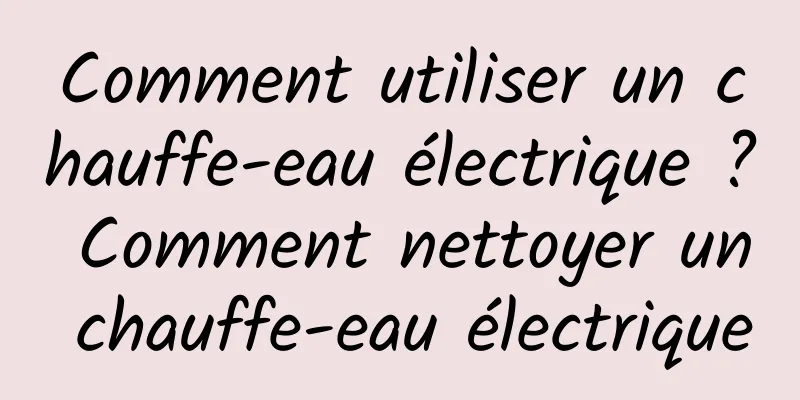 Comment utiliser un chauffe-eau électrique ? Comment nettoyer un chauffe-eau électrique
