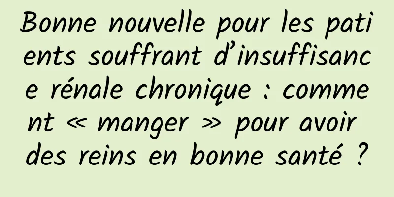 Bonne nouvelle pour les patients souffrant d’insuffisance rénale chronique : comment « manger » pour avoir des reins en bonne santé ?