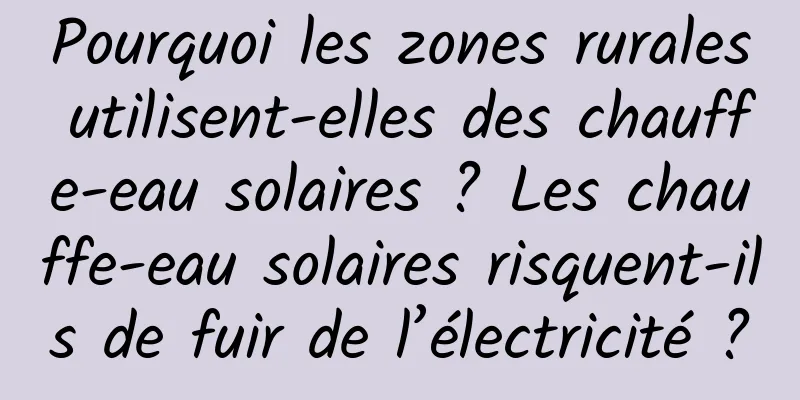 Pourquoi les zones rurales utilisent-elles des chauffe-eau solaires ? Les chauffe-eau solaires risquent-ils de fuir de l’électricité ?