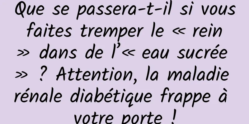 Que se passera-t-il si vous faites tremper le « rein » dans de l’« eau sucrée » ? Attention, la maladie rénale diabétique frappe à votre porte !