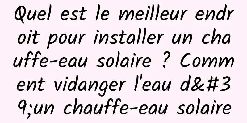 Quel est le meilleur endroit pour installer un chauffe-eau solaire ? Comment vidanger l'eau d'un chauffe-eau solaire