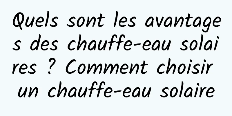 Quels sont les avantages des chauffe-eau solaires ? Comment choisir un chauffe-eau solaire