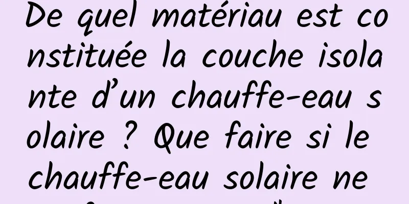 De quel matériau est constituée la couche isolante d’un chauffe-eau solaire ? Que faire si le chauffe-eau solaire ne fournit pas d'eau
