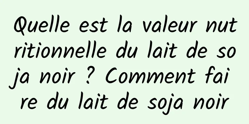 Quelle est la valeur nutritionnelle du lait de soja noir ? Comment faire du lait de soja noir