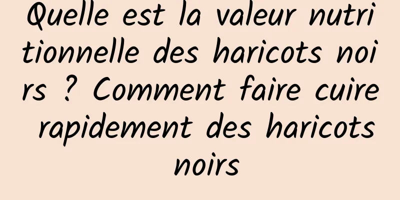 Quelle est la valeur nutritionnelle des haricots noirs ? Comment faire cuire rapidement des haricots noirs